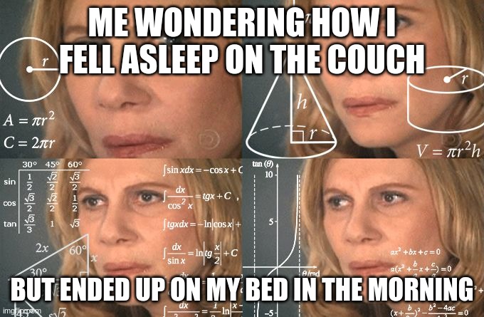 You get this sometimes? XD | ME WONDERING HOW I FELL ASLEEP ON THE COUCH; BUT ENDED UP ON MY BED IN THE MORNING | image tagged in calculating meme,funny,memes | made w/ Imgflip meme maker