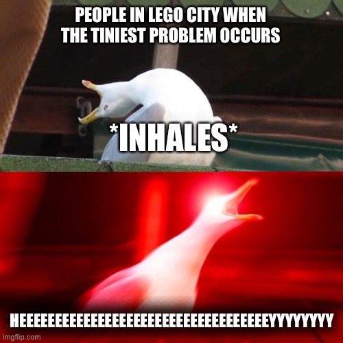 It’s so true | PEOPLE IN LEGO CITY WHEN THE TINIEST PROBLEM OCCURS; *INHALES*; HEEEEEEEEEEEEEEEEEEEEEEEEEEEEEEEEEEEYYYYYYYY | image tagged in inhales seagull,lego | made w/ Imgflip meme maker
