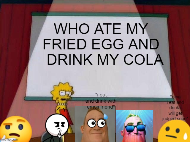 WHO ATE MY EGG AND DRINK COLA | WHO ATE MY FRIED EGG AND   DRINK MY COLA; *omg i eat and drink i will get judged soon*; *i eat and drink with emoji friend* | image tagged in lisa simpson's presentation | made w/ Imgflip meme maker