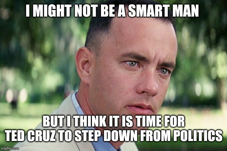 Ted Cruz | I MIGHT NOT BE A SMART MAN; BUT I THINK IT IS TIME FOR TED CRUZ TO STEP DOWN FROM POLITICS | image tagged in memes,and just like that | made w/ Imgflip meme maker