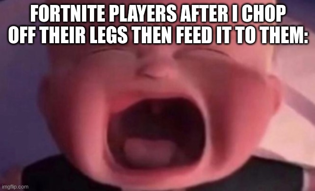 true story | FORTNITE PLAYERS AFTER I CHOP OFF THEIR LEGS THEN FEED IT TO THEM: | image tagged in boss baby crying,fortnite sucks | made w/ Imgflip meme maker