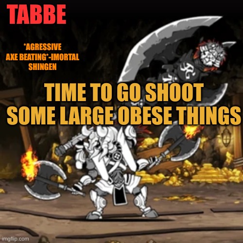 ek bog glouldc camgin | TIME TO GO SHOOT SOME LARGE OBESE THINGS | image tagged in lazy shingen temp bc i needed a new temp but i had no time to | made w/ Imgflip meme maker