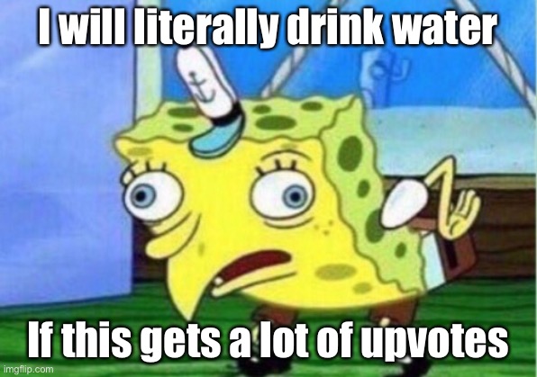Upvote beggars be like | I will literally drink water; If this gets a lot of upvotes | image tagged in memes,mocking spongebob | made w/ Imgflip meme maker