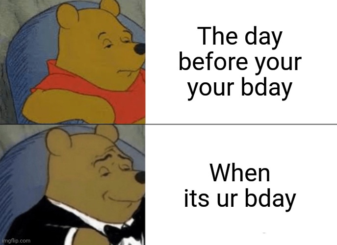 Tuxedo Winnie The Pooh | The day before your your bday; When its ur bday | image tagged in memes,tuxedo winnie the pooh | made w/ Imgflip meme maker