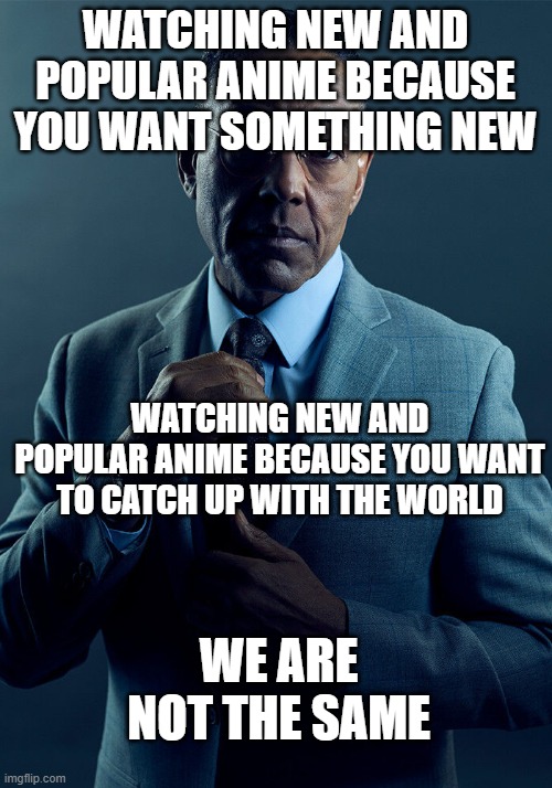 I can't watch anime because my parents don't allow me.... | WATCHING NEW AND POPULAR ANIME BECAUSE YOU WANT SOMETHING NEW; WATCHING NEW AND POPULAR ANIME BECAUSE YOU WANT TO CATCH UP WITH THE WORLD; WE ARE NOT THE SAME | image tagged in gus fring we are not the same | made w/ Imgflip meme maker