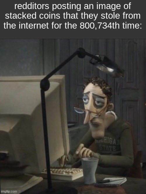 title | redditors posting an image of stacked coins that they stole from the internet for the 800,734th time: | image tagged in coraline dad | made w/ Imgflip meme maker