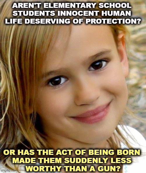 What gun needs more protection than this innocent human life? | AREN'T ELEMENTARY SCHOOL 
STUDENTS INNOCENT HUMAN 
LIFE DESERVING OF PROTECTION? OR HAS THE ACT OF BEING BORN 
MADE THEM SUDDENLY LESS 
WORTHY THAN A GUN? | image tagged in school,children,protect,innocent,human,life | made w/ Imgflip meme maker