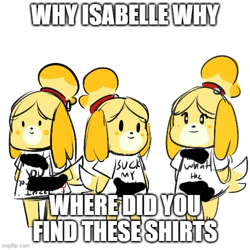 censored isabelle | WHY ISABELLE WHY; WHERE DID YOU FIND THESE SHIRTS | image tagged in shirt | made w/ Imgflip meme maker