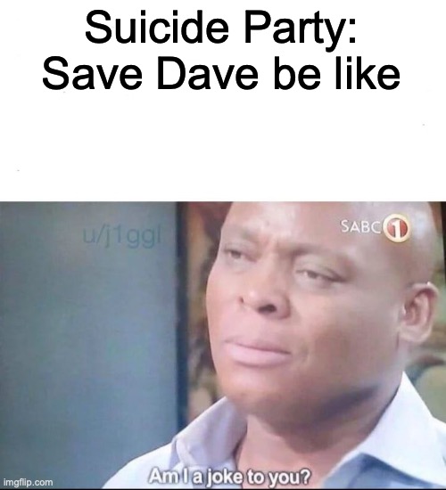 am I a joke to you | Suicide Party: Save Dave be like | image tagged in am i a joke to you | made w/ Imgflip meme maker