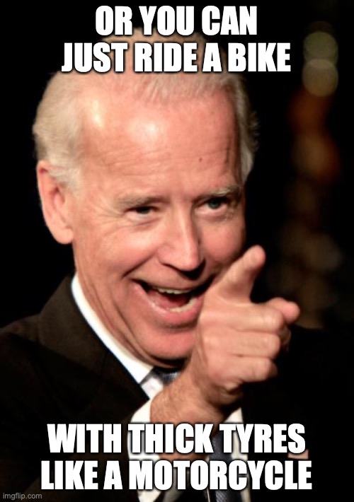 Smilin Biden Meme | OR YOU CAN JUST RIDE A BIKE WITH THICK TYRES LIKE A MOTORCYCLE | image tagged in memes,smilin biden | made w/ Imgflip meme maker