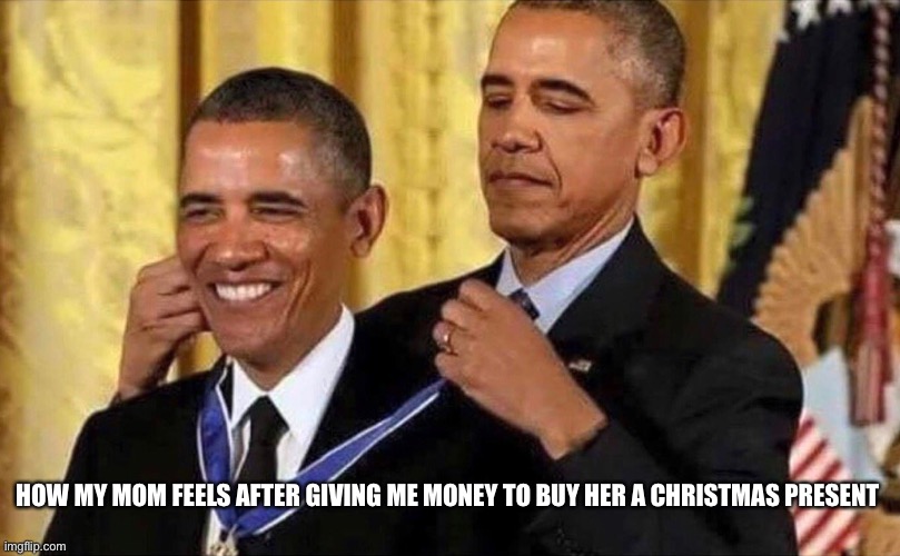It’s very truep | HOW MY MOM FEELS AFTER GIVING ME MONEY TO BUY HER A CHRISTMAS PRESENT | image tagged in obama medal | made w/ Imgflip meme maker