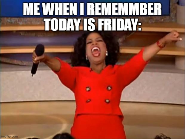 so true | ME WHEN I REMEMMBER TODAY IS FRIDAY: | image tagged in memes,oprah you get a | made w/ Imgflip meme maker