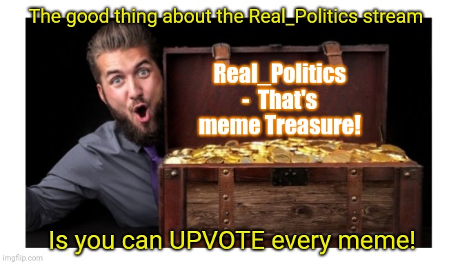 UPVOTE Every Meme | The good thing about the Real_Politics stream; Real_Politics -  That's meme Treasure! Is you can UPVOTE every meme! | image tagged in so true memes | made w/ Imgflip meme maker