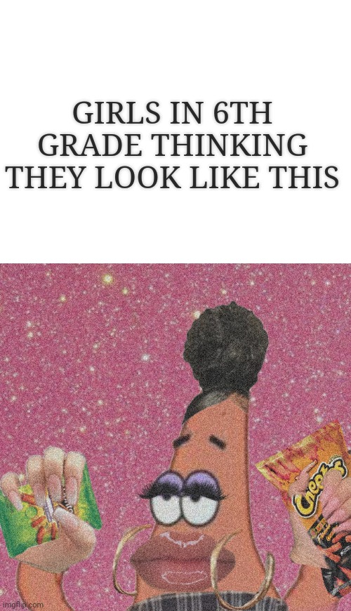 is the baddie trend dead now? | GIRLS IN 6TH GRADE THINKING THEY LOOK LIKE THIS | image tagged in blank white template,baddie patrick,baddie,patrick star | made w/ Imgflip meme maker