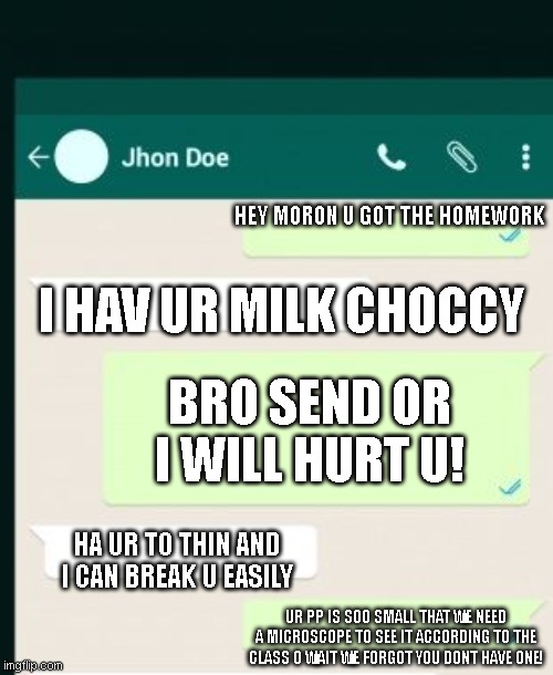 BURNNNNNN | HEY MORON U GOT THE HOMEWORK; I HAV UR MILK CHOCCY; BRO SEND OR I WILL HURT U! HA UR TO THIN AND I CAN BREAK U EASILY; UR PP IS SOO SMALL THAT WE NEED A MICROSCOPE TO SEE IT ACCORDING TO THE CLASS O WAIT WE FORGOT YOU DONT HAVE ONE! | image tagged in emotional damage | made w/ Imgflip meme maker