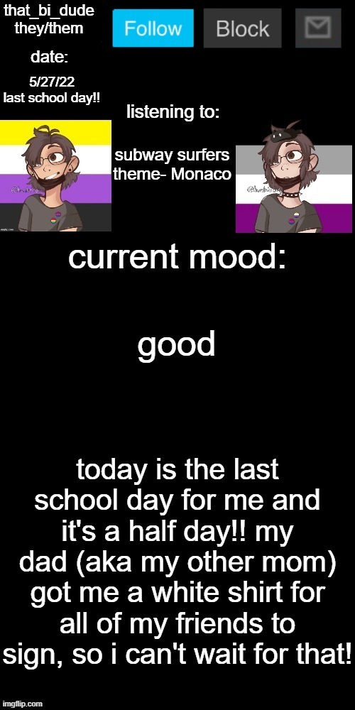 i know we'll be released before 2 pm today (to those that end after, i'm sorry, really. i'm just really exited) | 5/27/22
last school day!! subway surfers theme- Monaco; good; today is the last school day for me and it's a half day!! my dad (aka my other mom) got me a white shirt for all of my friends to sign, so i can't wait for that! | image tagged in that_bi_dude's announcement temp v71434382431 | made w/ Imgflip meme maker
