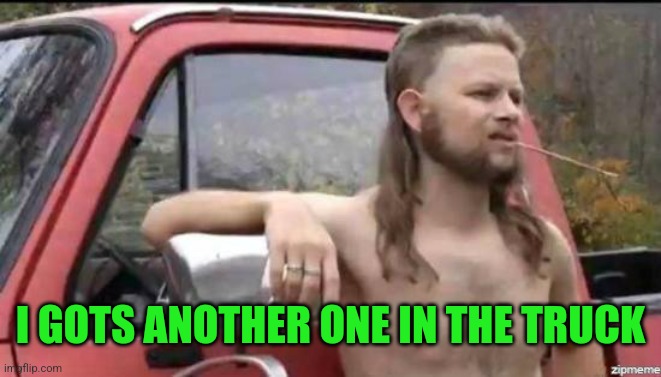 almost politically correct redneck | I GOTS ANOTHER ONE IN THE TRUCK | image tagged in almost politically correct redneck | made w/ Imgflip meme maker