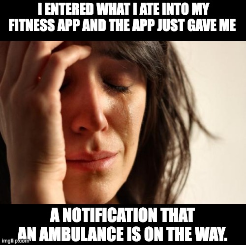 Hungry | I ENTERED WHAT I ATE INTO MY FITNESS APP AND THE APP JUST GAVE ME; A NOTIFICATION THAT AN AMBULANCE IS ON THE WAY. | image tagged in memes,first world problems | made w/ Imgflip meme maker
