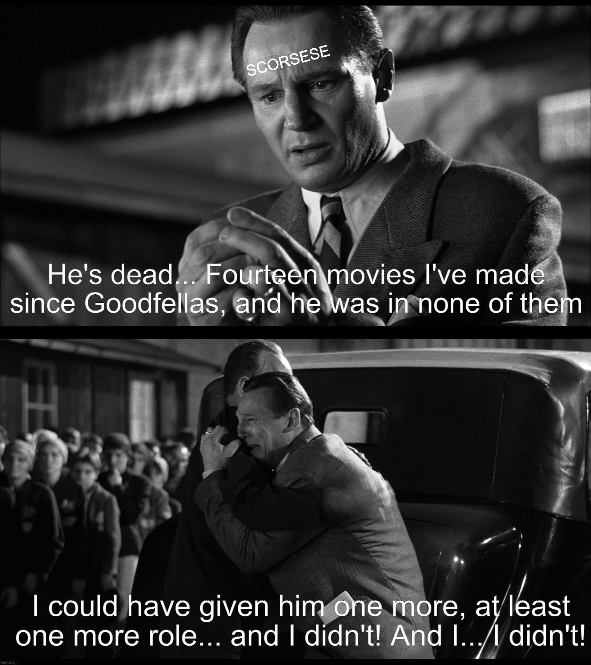 SCORSESE; He's dead... Fourteen movies I've made since Goodfellas, and he was in none of them; I could have given him one more, at least one more role... and I didn't! And I... I didn't! | image tagged in scorsese,schindler's list,goodfellas,ray liotta,rip | made w/ Imgflip meme maker