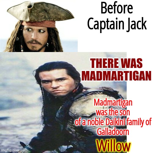 Willow Is STILL The Greatest Film Ever Made | Before Captain Jack; Madmartigan was the son
of a noble Daikini family of
Galladoorn; THERE WAS
MADMARTIGAN; Willow | image tagged in memes,willow,madmartigan,val kilmer,greatest,ron howard | made w/ Imgflip meme maker