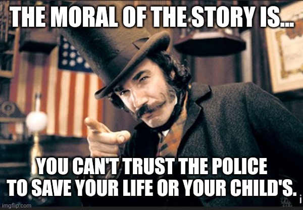 The moral of the story. | THE MORAL OF THE STORY IS... YOU CAN'T TRUST THE POLICE TO SAVE YOUR LIFE OR YOUR CHILD'S. | image tagged in memes | made w/ Imgflip meme maker