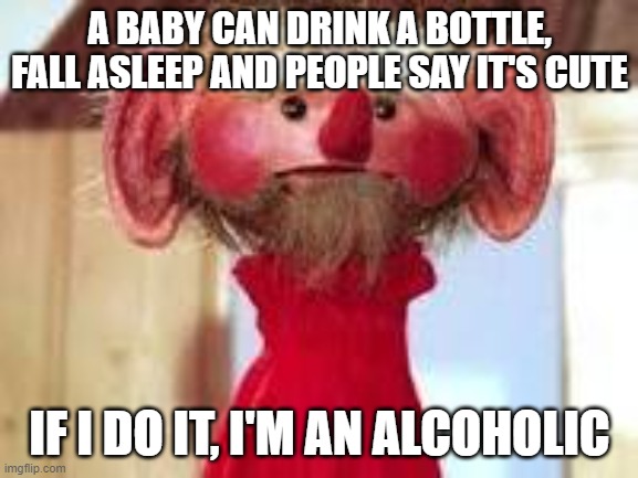 Scrawl |  A BABY CAN DRINK A BOTTLE, FALL ASLEEP AND PEOPLE SAY IT'S CUTE; IF I DO IT, I'M AN ALCOHOLIC | image tagged in scrawl | made w/ Imgflip meme maker