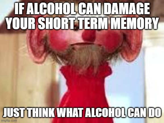 Scrawl | IF ALCOHOL CAN DAMAGE YOUR SHORT TERM MEMORY; JUST THINK WHAT ALCOHOL CAN DO | image tagged in scrawl | made w/ Imgflip meme maker