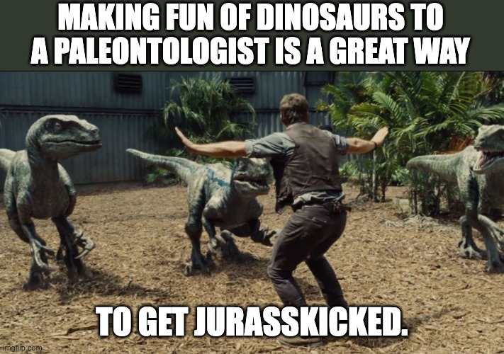 Dino | MAKING FUN OF DINOSAURS TO A PALEONTOLOGIST IS A GREAT WAY; TO GET JURASSKICKED. | image tagged in raptor training | made w/ Imgflip meme maker