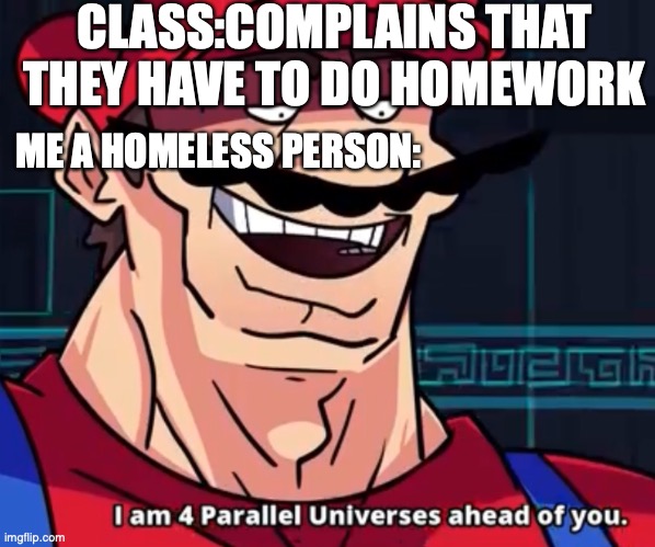 cool |  CLASS:COMPLAINS THAT THEY HAVE TO DO HOMEWORK; ME A HOMELESS PERSON: | image tagged in i am 4 parallel universes ahead of you | made w/ Imgflip meme maker