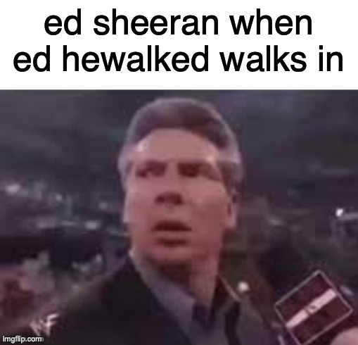 ed sheeran | ed sheeran when ed hewalked walks in | image tagged in x when x walks in | made w/ Imgflip meme maker