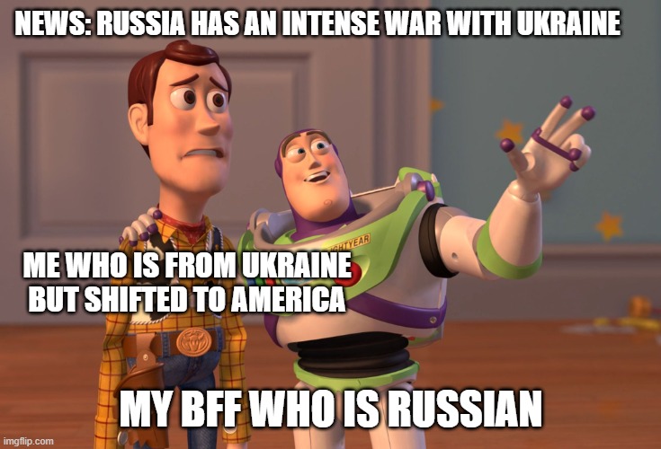 RUSSIA VS uKRAINE | NEWS: RUSSIA HAS AN INTENSE WAR WITH UKRAINE; ME WHO IS FROM UKRAINE BUT SHIFTED TO AMERICA; MY BFF WHO IS RUSSIAN | image tagged in memes,x x everywhere | made w/ Imgflip meme maker