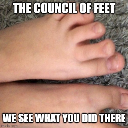 THE COUNCIL OF FEET WE SEE WHAT YOU DID THERE | made w/ Imgflip meme maker
