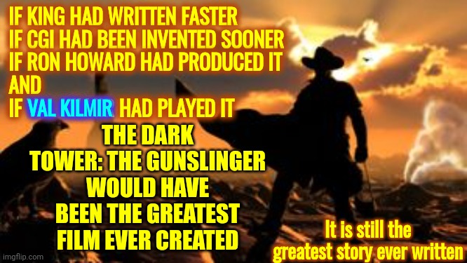 Val Kilmir IS Roland | IF KING HAD WRITTEN FASTER
IF CGI HAD BEEN INVENTED SOONER
IF RON HOWARD HAD PRODUCED IT 
AND
IF VAL KILMIR HAD PLAYED IT; THE DARK TOWER: THE GUNSLINGER WOULD HAVE BEEN THE GREATEST FILM EVER CREATED; VAL KILMIR; It is still the greatest story ever written | image tagged in roland the gunslinger,dark tower series,stephen king,the dark tower,gunglinger,memes | made w/ Imgflip meme maker