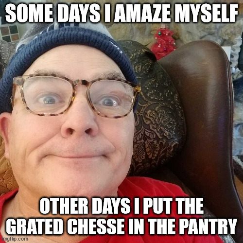 Durl Earl |  SOME DAYS I AMAZE MYSELF; OTHER DAYS I PUT THE GRATED CHESSE IN THE PANTRY | image tagged in durl earl | made w/ Imgflip meme maker