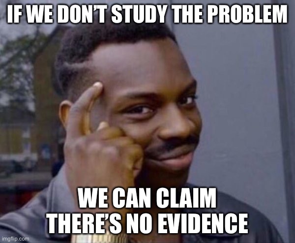 Guy tapping head | IF WE DON’T STUDY THE PROBLEM; WE CAN CLAIM THERE’S NO EVIDENCE | image tagged in guy tapping head | made w/ Imgflip meme maker