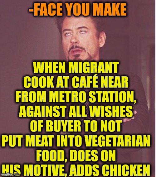 -Not so tasty. | WHEN MIGRANT COOK AT CAFÉ NEAR FROM METRO STATION, AGAINST ALL WISHES OF BUYER TO NOT PUT MEAT INTO VEGETARIAN FOOD, DOES ON HIS MOTIVE, ADDS CHICKEN; -FACE YOU MAKE | image tagged in memes,face you make robert downey jr,migrants,cook,meat,vegetarian | made w/ Imgflip meme maker