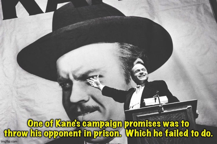 I knew I'd heard this somewhere before. | One of Kane's campaign promises was to throw his opponent in prison.  Which he failed to do. | image tagged in citizen kane - a rich man who tries to buy poltical office | made w/ Imgflip meme maker