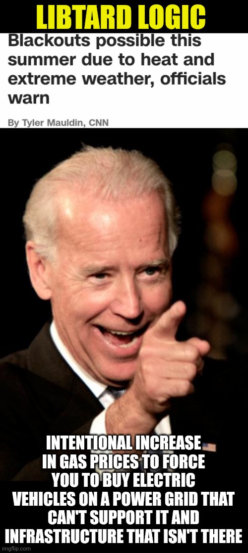 LIBTARD LOGIC; INTENTIONAL INCREASE IN GAS PRICES TO FORCE YOU TO BUY ELECTRIC VEHICLES ON A POWER GRID THAT CAN'T SUPPORT IT AND INFRASTRUCTURE THAT ISN'T THERE | image tagged in memes,smilin biden | made w/ Imgflip meme maker