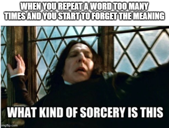 Why is this so true | WHEN YOU REPEAT A WORD TOO MANY TIMES AND YOU START TO FORGET THE MEANING | image tagged in what kind of sorcery is this | made w/ Imgflip meme maker