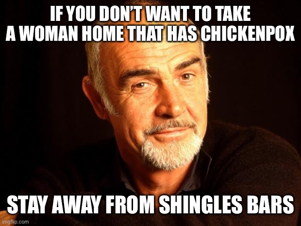 Sean Connery Of Coursh | IF YOU DON’T WANT TO TAKE A WOMAN HOME THAT HAS CHICKENPOX; STAY AWAY FROM SHINGLES BARS | image tagged in sean connery of coursh | made w/ Imgflip meme maker