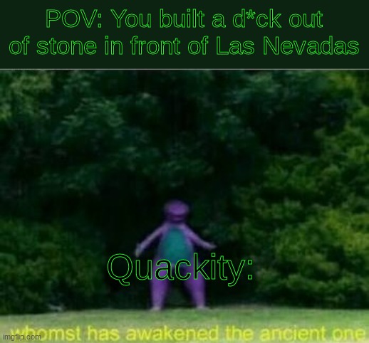 Sorry if it doesn't make sense lmao | POV: You built a d*ck out of stone in front of Las Nevadas; Quackity: | image tagged in whomst has awakened the ancient one,quackity | made w/ Imgflip meme maker