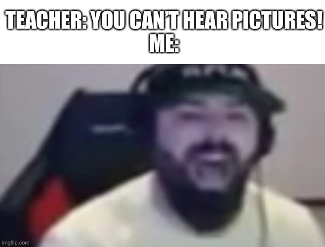 A | TEACHER: YOU CAN’T HEAR PICTURES!
ME: | image tagged in keemstar screaming | made w/ Imgflip meme maker