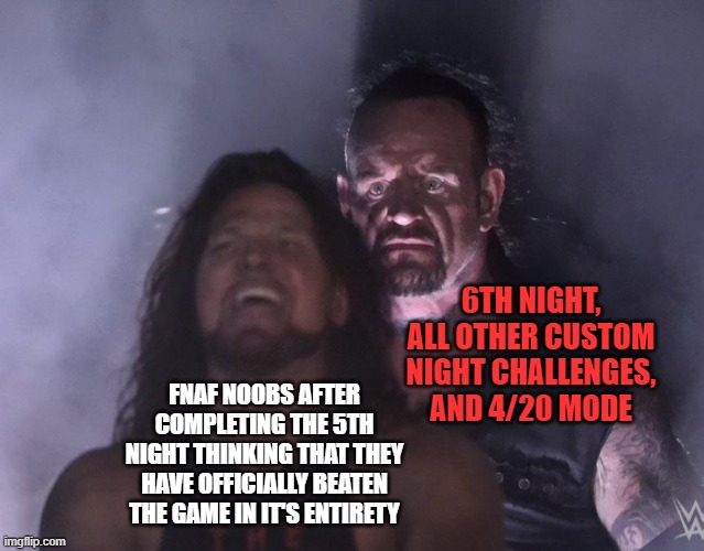 undertaker | 6TH NIGHT, ALL OTHER CUSTOM NIGHT CHALLENGES, AND 4/20 MODE; FNAF NOOBS AFTER COMPLETING THE 5TH NIGHT THINKING THAT THEY HAVE OFFICIALLY BEATEN THE GAME IN IT'S ENTIRETY | image tagged in undertaker,fnaf,memes | made w/ Imgflip meme maker
