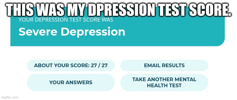 I am depressed. |  THIS WAS MY DEPRESSION TEST SCORE. | image tagged in severe deppresion | made w/ Imgflip meme maker