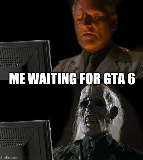 i dont think its getting relesed |  ME WAITING FOR GTA 6 | image tagged in memes,i'll just wait here | made w/ Imgflip meme maker