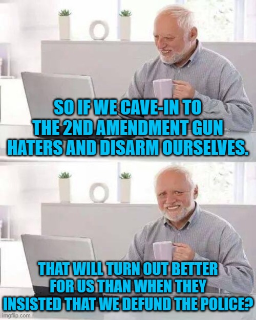 Hide the Pain Harold | SO IF WE CAVE-IN TO THE 2ND AMENDMENT GUN HATERS AND DISARM OURSELVES. THAT WILL TURN OUT BETTER FOR US THAN WHEN THEY INSISTED THAT WE DEFUND THE POLICE? | image tagged in memes,hide the pain harold | made w/ Imgflip meme maker
