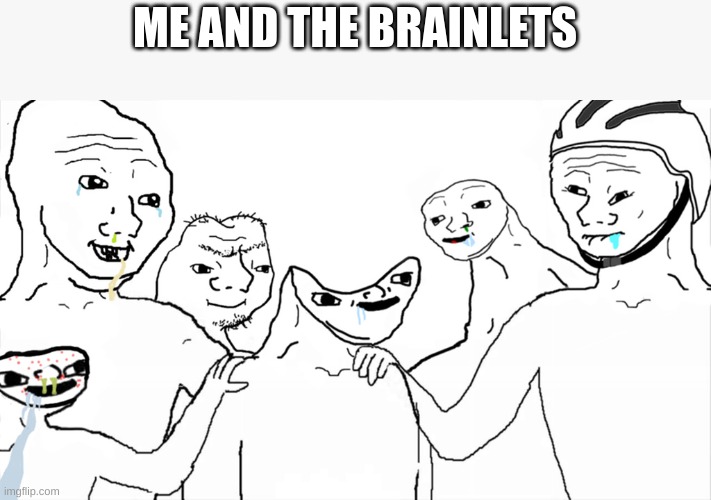 da bois | ME AND THE BRAINLETS | image tagged in brainlet | made w/ Imgflip meme maker
