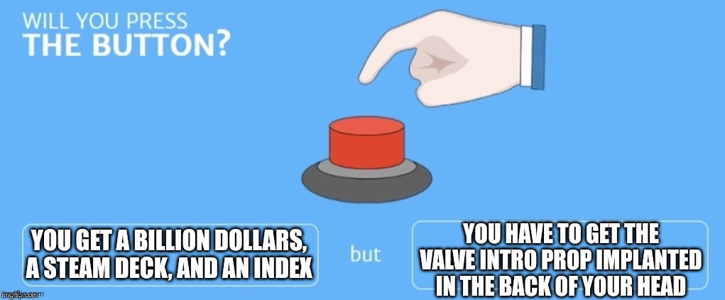 Will you press the button? | YOU GET A BILLION DOLLARS, A STEAM DECK, AND AN INDEX; YOU HAVE TO GET THE VALVE INTRO PROP IMPLANTED IN THE BACK OF YOUR HEAD | image tagged in will you press the button | made w/ Imgflip meme maker