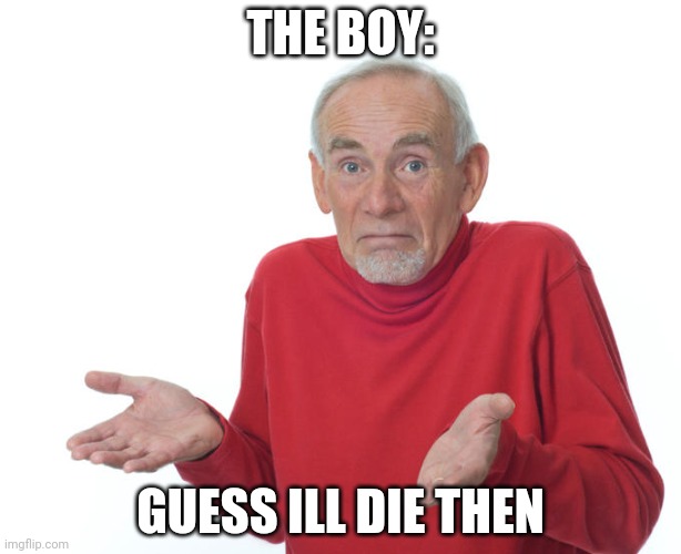 Geuss I'll just die then | THE BOY: GUESS ILL DIE THEN | image tagged in geuss i'll just die then | made w/ Imgflip meme maker