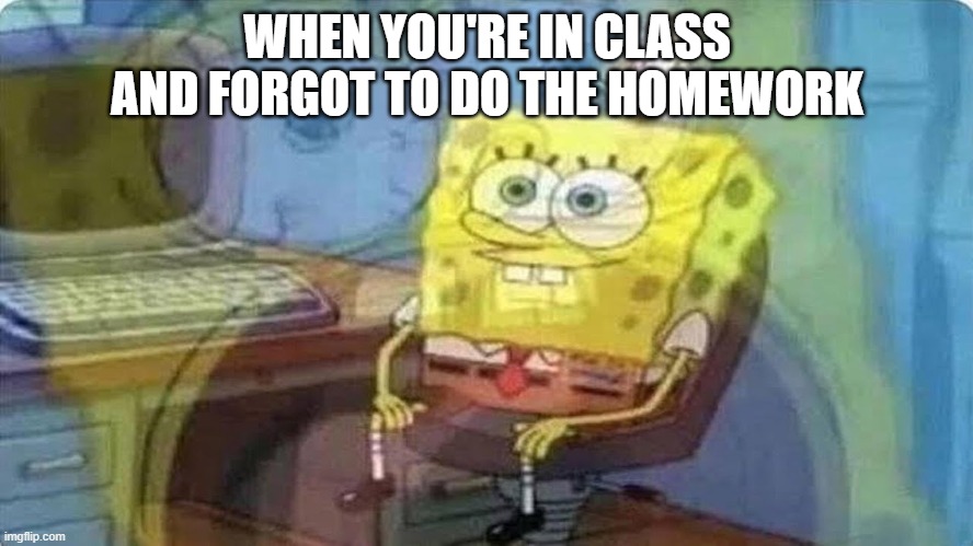 Hamwak | WHEN YOU'RE IN CLASS AND FORGOT TO DO THE HOMEWORK | image tagged in sponge bob screaming internally | made w/ Imgflip meme maker